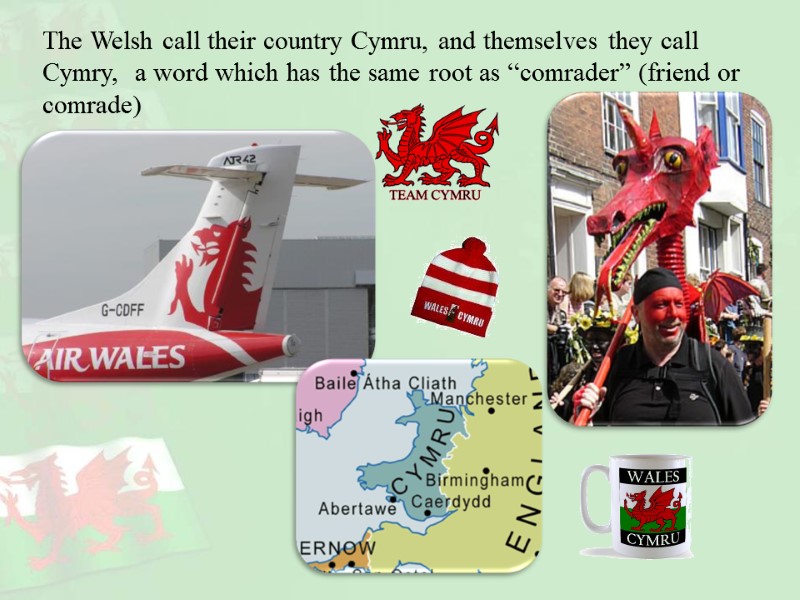 The Welsh call their country Cymru, and themselves they call Cymry,  a word